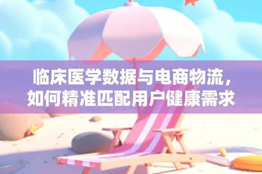 临床医学数据与电商物流，如何精准匹配用户健康需求？