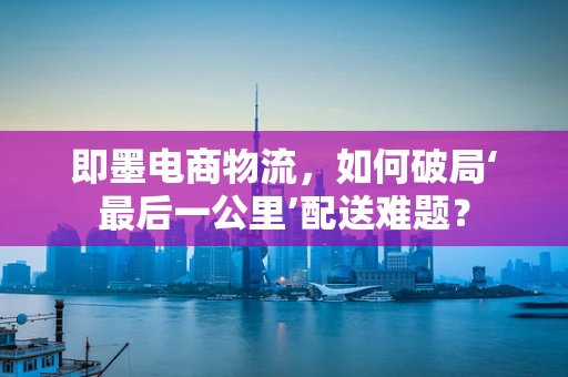 即墨电商物流，如何破局‘最后一公里’配送难题？