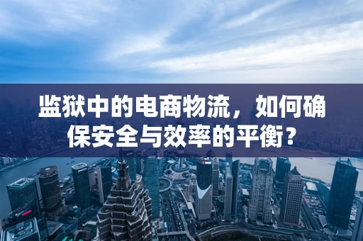 监狱中的电商物流，如何确保安全与效率的平衡？