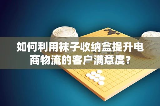 如何利用袜子收纳盒提升电商物流的客户满意度？