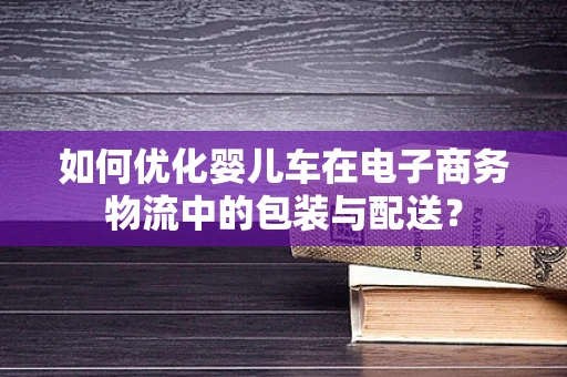 如何优化婴儿车在电子商务物流中的包装与配送？