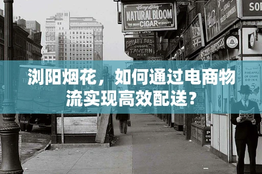 浏阳烟花，如何通过电商物流实现高效配送？