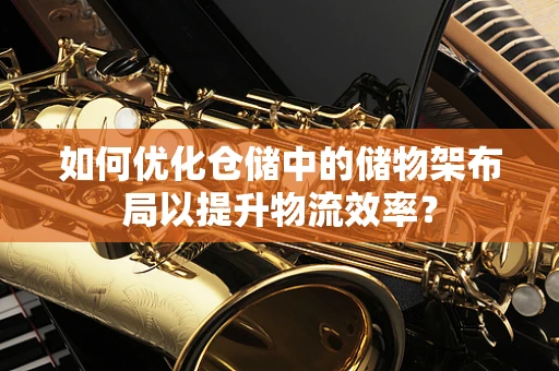如何优化仓储中的储物架布局以提升物流效率？