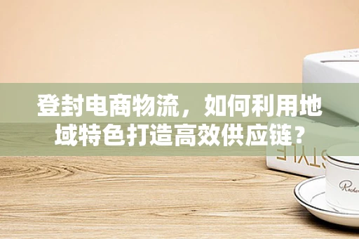 登封电商物流，如何利用地域特色打造高效供应链？