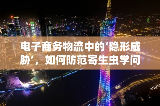 电子商务物流中的‘隐形威胁’，如何防范寄生虫学问题？