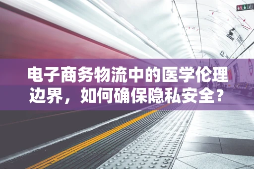 电子商务物流中的医学伦理边界，如何确保隐私安全？