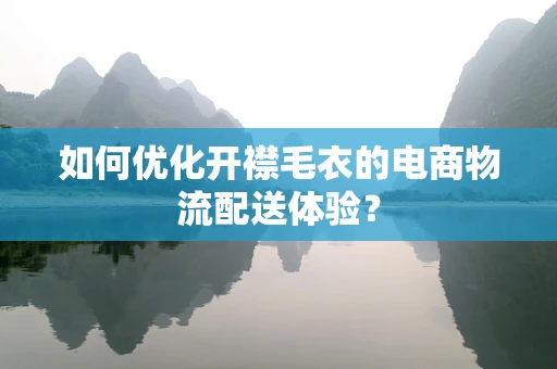 如何优化开襟毛衣的电商物流配送体验？