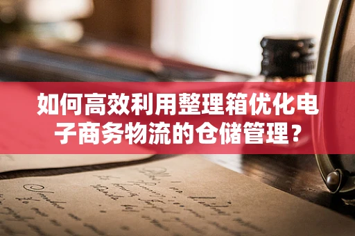 如何高效利用整理箱优化电子商务物流的仓储管理？