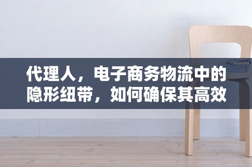 代理人，电子商务物流中的隐形纽带，如何确保其高效与信任？