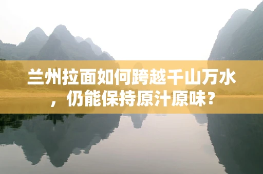 兰州拉面如何跨越千山万水，仍能保持原汁原味？