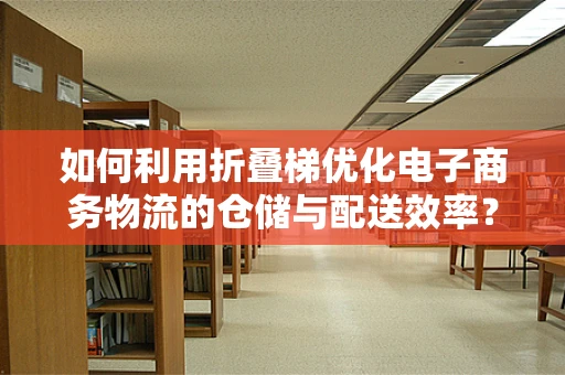 如何利用折叠梯优化电子商务物流的仓储与配送效率？