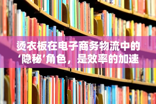 烫衣板在电子商务物流中的‘隐秘’角色，是效率的加速器还是品质的守护者？