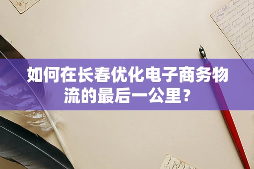 如何在长春优化电子商务物流的最后一公里？