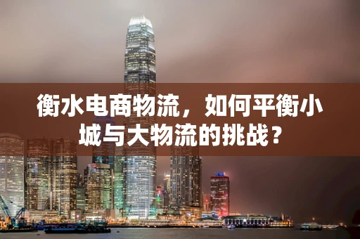 衡水电商物流，如何平衡小城与大物流的挑战？
