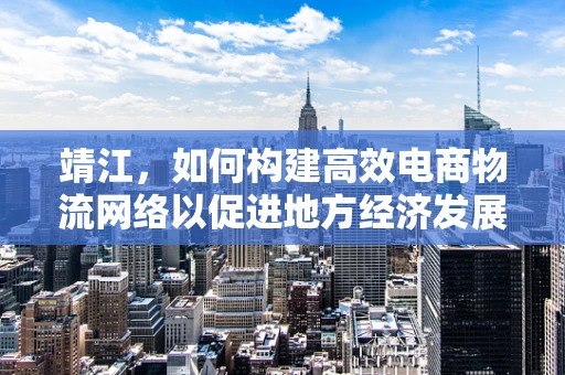 靖江，如何构建高效电商物流网络以促进地方经济发展？