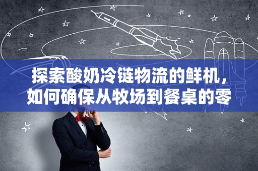 探索酸奶冷链物流的鲜机，如何确保从牧场到餐桌的零温差？