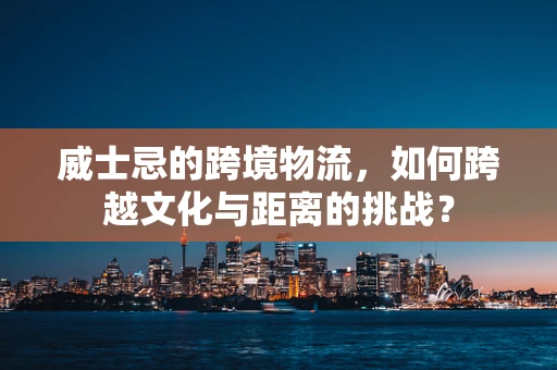 威士忌的跨境物流，如何跨越文化与距离的挑战？