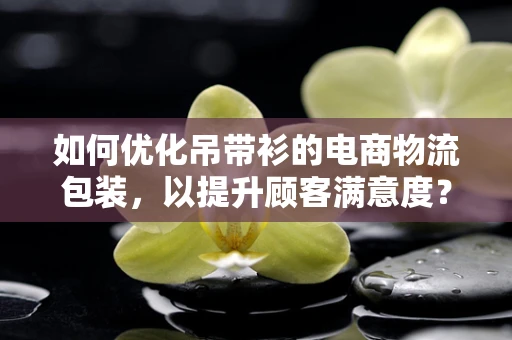 如何优化吊带衫的电商物流包装，以提升顾客满意度？