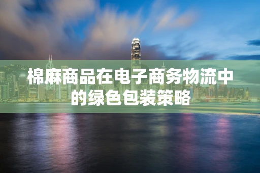 棉麻商品在电子商务物流中的绿色包装策略