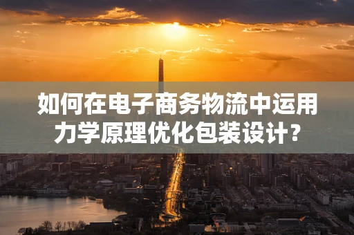 如何在电子商务物流中运用力学原理优化包装设计？