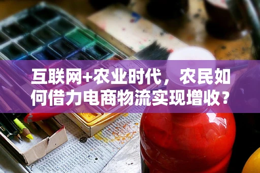 互联网+农业时代，农民如何借力电商物流实现增收？