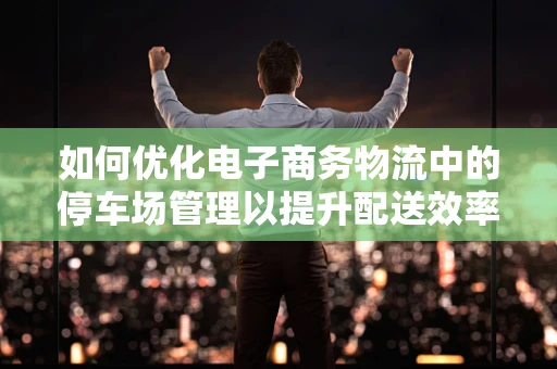 如何优化电子商务物流中的停车场管理以提升配送效率？