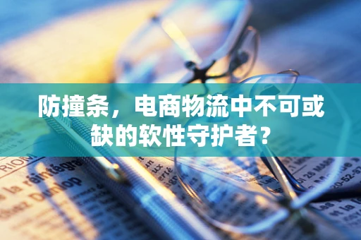 防撞条，电商物流中不可或缺的软性守护者？