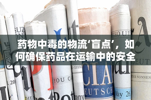 药物中毒的物流‘盲点’，如何确保药品在运输中的安全？