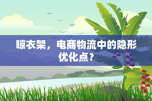 晾衣架，电商物流中的隐形优化点？