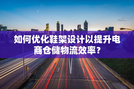 如何优化鞋架设计以提升电商仓储物流效率？