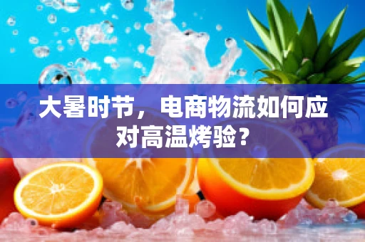 大暑时节，电商物流如何应对高温烤验？
