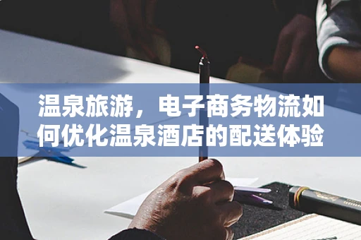 温泉旅游，电子商务物流如何优化温泉酒店的配送体验？