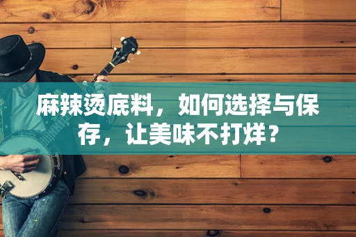 麻辣烫底料，如何选择与保存，让美味不打烊？