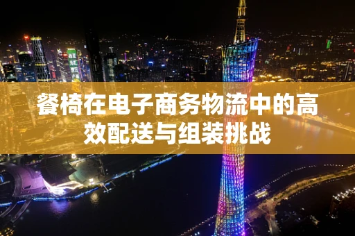餐椅在电子商务物流中的高效配送与组装挑战
