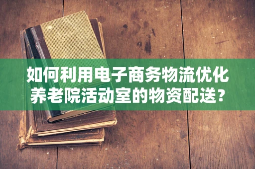 如何利用电子商务物流优化养老院活动室的物资配送？