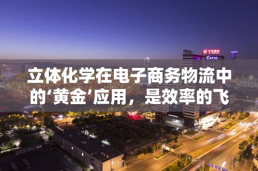 立体化学在电子商务物流中的‘黄金’应用，是效率的飞跃还是成本的陷阱？