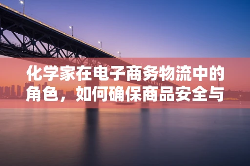 化学家在电子商务物流中的角色，如何确保商品安全与合规？