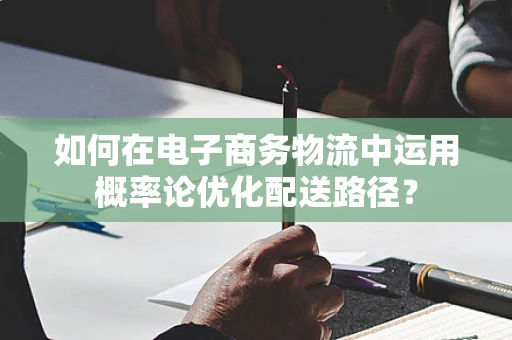 如何在电子商务物流中运用概率论优化配送路径？