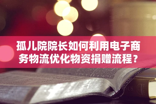 孤儿院院长如何利用电子商务物流优化物资捐赠流程？