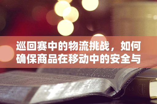 巡回赛中的物流挑战，如何确保商品在移动中的安全与效率？