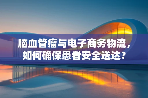 脑血管瘤与电子商务物流，如何确保患者安全送达？