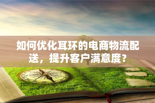 如何优化耳环的电商物流配送，提升客户满意度？
