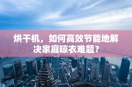 烘干机，如何高效节能地解决家庭晾衣难题？
