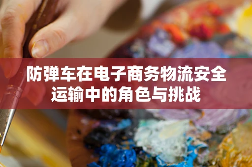 防弹车在电子商务物流安全运输中的角色与挑战