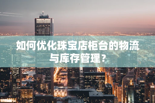 如何优化珠宝店柜台的物流与库存管理？