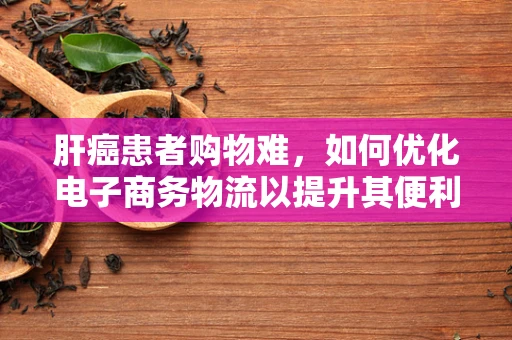 肝癌患者购物难，如何优化电子商务物流以提升其便利性？