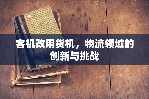客机改用货机，物流领域的创新与挑战