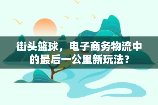 街头篮球，电子商务物流中的最后一公里新玩法？
