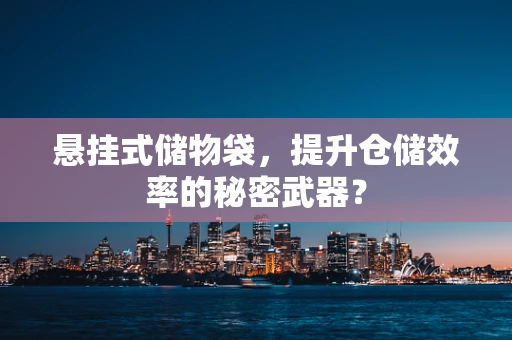 悬挂式储物袋，提升仓储效率的秘密武器？