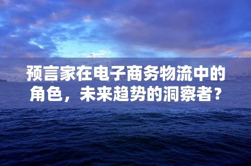 预言家在电子商务物流中的角色，未来趋势的洞察者？